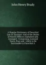 A Popular Dictionary of Parochial Law . Taxation: And of the Duties of Parish Offficers Alphabetically Arranged : Comprising Assessed Taxes; Poor and . Likely to Be Serviceable to Parochial A - John Henry Brady