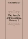 The Annals of Philosophy, Volume 6 - Richard Phillips