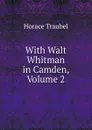 With Walt Whitman in Camden, Volume 2 - Horace Traubel