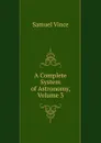 A Complete System of Astronomy, Volume 3 - Samuel Vince