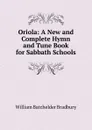 Oriola: A New and Complete Hymn and Tune Book for Sabbath Schools - William Batchelder Bradbury