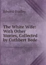 The White Wife: With Other Stories, Collected by Cuthbert Bede - Edward Bradley