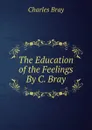 The Education of the Feelings By C. Bray. - Charles Bray