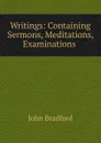 Writings: Containing Sermons, Meditations, Examinations . - John Bradford