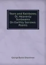 Tears and Rainbows; Or, Heavenly Sunbeams On Earthly Sorrows: Poems - George Butler Bradshaw