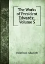 The Works of President Edwards;, Volume 5 - Jonathan Edwards