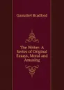 The Writer: A Series of Original Essays, Moral and Amusing - Bradford Gamaliel