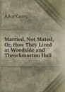 Married, Not Mated, Or, How They Lived at Woodside and Throckmorton Hall - Alice Carey