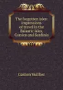 The forgotten isles: impressions of travel in the Balearic isles, Corsica and Sardinia - Gaston Vuillier