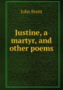 Justine, a martyr, and other poems - John Brent