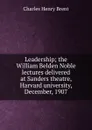 Leadership; the William Belden Noble lectures delivered at Sanders theatre, Harvard university, December, 1907 - Charles Henry Brent