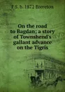 On the road to Bagdan; a story of Townshend.s gallant advance on the Tigris - F S. b. 1872 Brereton