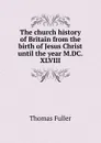 The church history of Britain from the birth of Jesus Christ until the year M.DC.XLVIII - Fuller Thomas