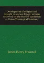 Development of religion and thought in ancient Egypt; lectures delivered on the Morse Foundation at Union Theological Seminary - James Henry Breasted
