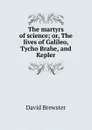 The martyrs of science; or, The lives of Galileo, Tycho Brahe, and Kepler - Brewster David