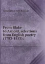 From Blake to Arnold, selections from English poetry (1783-1853); - Christopher John Brennan