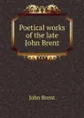 Poetical works of the late John Brent - John Brent