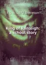 King of Ranleigh: a school story - F S. b. 1872 Brereton