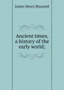 Ancient times, a history of the early world; - James Henry Breasted