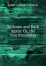 To Rome and Back Again: Or, the Two Proselytes - John Gottlieb Morris