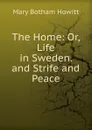 The Home: Or, Life in Sweden. and Strife and Peace - Howitt Mary Botham