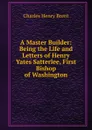 A Master Builder: Being the Life and Letters of Henry Yates Satterlee, First Bishop of Washington - Charles Henry Brent