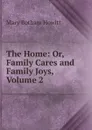 The Home: Or, Family Cares and Family Joys, Volume 2 - Howitt Mary Botham