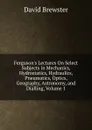 Ferguson.s Lectures On Select Subjects in Mechanics, Hydrostatics, Hydraulics, Pneumatics, Optics, Geography, Astronomy, and Dialling, Volume 1 - Brewster David
