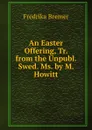 An Easter Offering, Tr. from the Unpubl. Swed. Ms. by M. Howitt - Fredrika Bremer
