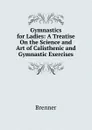 Gymnastics for Ladies: A Treatise On the Science and Art of Calisthenic and Gymnastic Exercises - Brenner