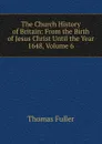 The Church History of Britain: From the Birth of Jesus Christ Until the Year 1648, Volume 6 - Fuller Thomas