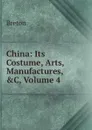 China: Its Costume, Arts, Manufactures, .C, Volume 4 - Breton