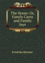 The Home: Or, Family Cares and Family Joys - Fredrika Bremer