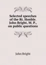 Selected speeches of the Rt. Honble. John Bright, M. P., on public questions - John Bright