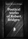 Poetical works of Robert Bridges . - Bridges Robert Seymour
