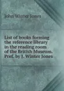 List of books forming the reference library in the reading room of the British Museum. Pref. by J. Winter Jones - John Winter Jones