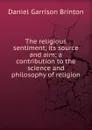 The religious sentiment, its source and aim; a contribution to the science and philosophy of religion - Daniel Garrison Brinton
