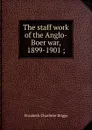 The staff work of the Anglo-Boer war, 1899-1901 ; - Elizabeth Charlotte Briggs