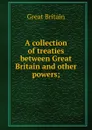 A collection of treaties between Great Britain and other powers; - Great Britain