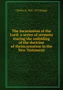 The Incarnation of the Lord: a series of sermons tracing the unfolding of the doctrine of theincarnation in the New Testament - Charles A. 1841-1913 Briggs