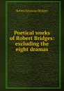 Poetical works of Robert Bridges: excluding the eight dramas - Bridges Robert Seymour