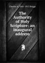 The Authority of Holy Scripture: an inaugural address - Charles A. 1841-1913 Briggs