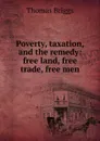 Poverty, taxation, and the remedy: free land, free trade, free men - Thomas Briggs