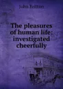 The pleasures of human life: investigated cheerfully - John Britton