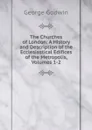 The Churches of London: A History and Description of the Ecclesiastical Edifices of the Metropolis, Volumes 1-2 - George Godwin