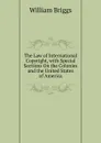 The Law of International Copyright, with Special Sections On the Colonies and the United States of America - William Briggs