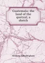 Guatemala: the land of the quetzal; a sketch - William Tufts Brigham