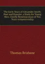 The Early Years of Alexander Smith: Poet and Essayist. a Study for Young Men. Chiefly Reminiscences of Ten Years companionship - Thomas Brisbane