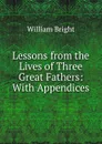 Lessons from the Lives of Three Great Fathers: With Appendices - William Bright
