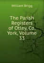 The Parish Registers of Otley, Co. York, Volume 33 - William Brigg